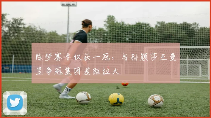 陈梦赛季仅获一冠，与孙颖莎王曼昱争冠集团差距拉大
