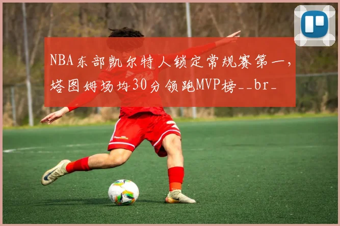 NBA东部凯尔特人锁定常规赛第一,塔图姆场均30分领跑MVP榜__br_