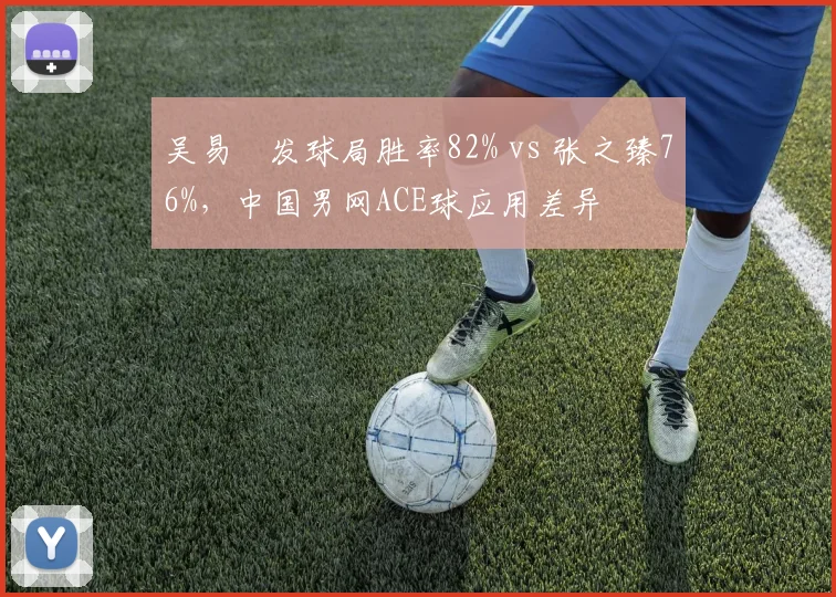吴易昺发球局胜率82% vs 张之臻76%，中国男网ACE球应用差异