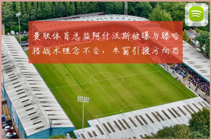 曼联体育总监阿什沃斯被曝与滕哈格战术理念不合，冬窗引援方向恐生变