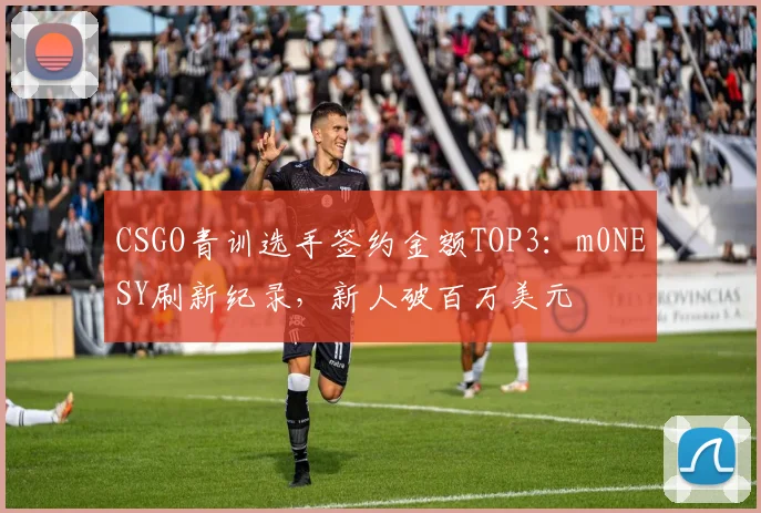 CSGO青训选手签约金额TOP3：m0NESY刷新纪录，新人破百万美元