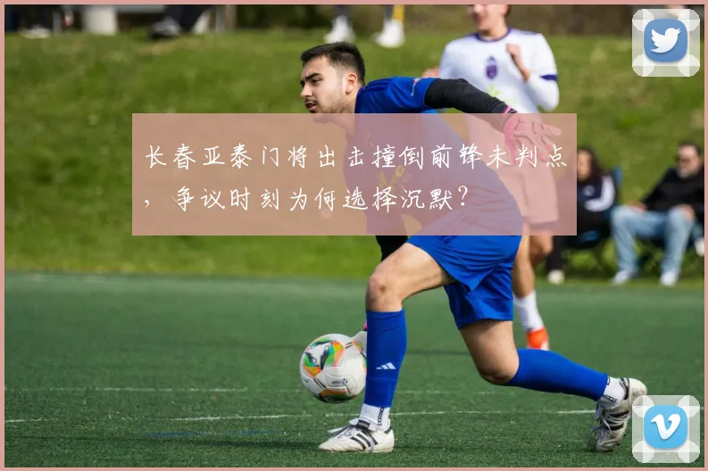 长春亚泰门将出击撞倒前锋未判点,争议时刻为何选择沉默?