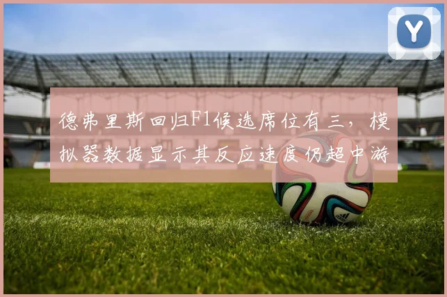 德弗里斯回归F1候选席位有三,模拟器数据显示其反应速度仍超中游车手0.1秒