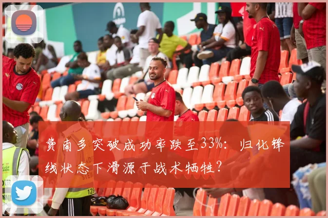 费南多突破成功率跌至33%：归化锋线状态下滑源于战术牺牲？